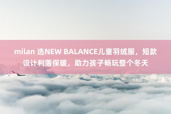 milan 选NEW BALANCE儿童羽绒服，短款设计利落保暖，助力孩子畅玩整个冬天