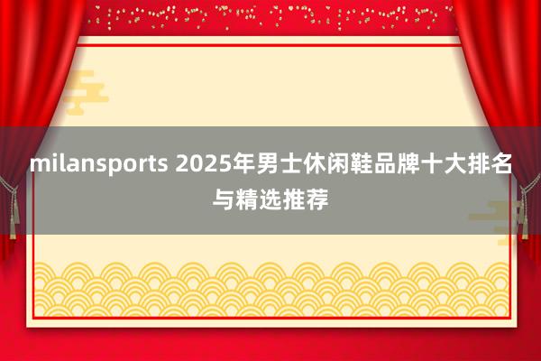 milansports 2025年男士休闲鞋品牌十大排名与精选推荐
