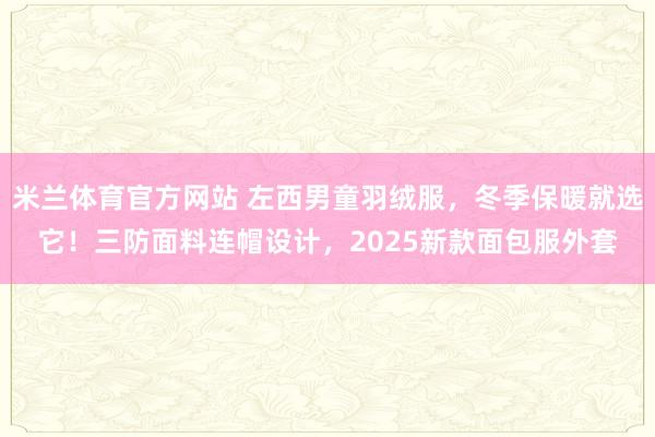 米兰体育官方网站 左西男童羽绒服，冬季保暖就选它！三防面料连帽设计，2025新款面包服外套