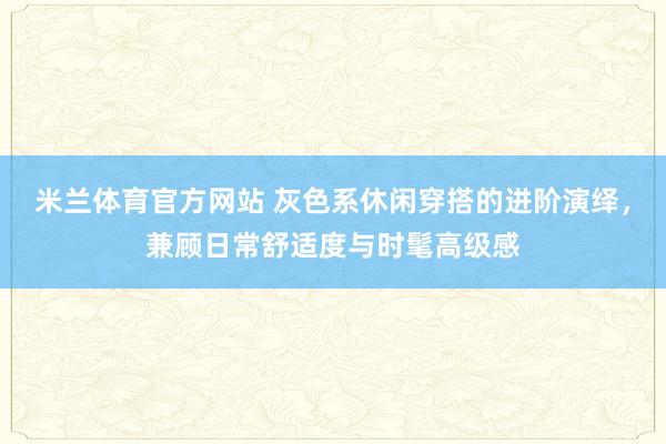 米兰体育官方网站 灰色系休闲穿搭的进阶演绎，兼顾日常舒适度与时髦高级感