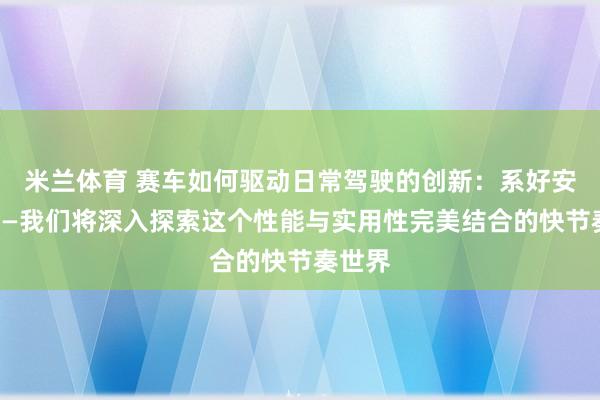 米兰体育 赛车如何驱动日常驾驶的创新：系好安全带——我们将深入探索这个性能与实用性完美结合的快节奏世界
