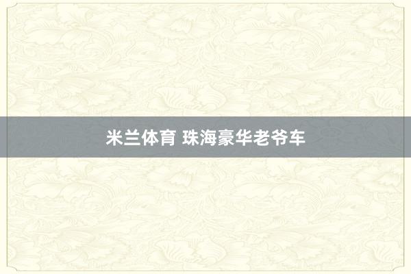 米兰体育 珠海豪华老爷车