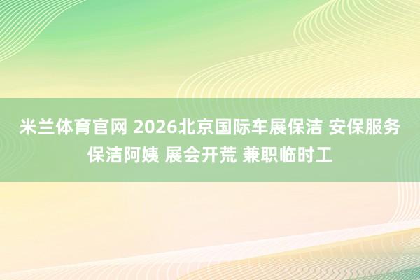 米兰体育官网 2026北京国际车展保洁 安保服务保洁阿姨 展会开荒 兼职临时工