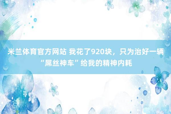 米兰体育官方网站 我花了920块，只为治好一辆“屌丝神车”给我的精神内耗