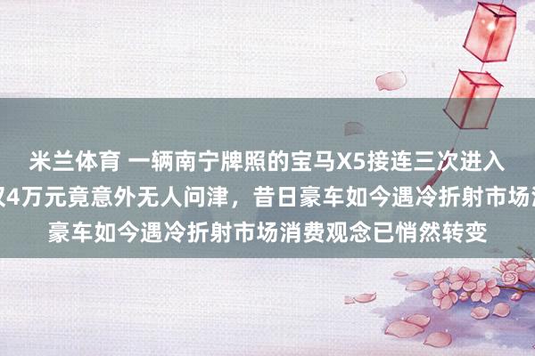米兰体育 一辆南宁牌照的宝马X5接连三次进入司法拍卖,起拍价仅4万元竟意外无人问津,昔日豪车如今遇冷折射市场消费观念已悄然转变