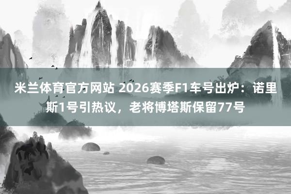 米兰体育官方网站 2026赛季F1车号出炉：诺里斯1号引热议，老将博塔斯保留77号