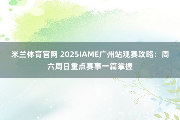 米兰体育官网 2025IAME广州站观赛攻略：周六周日重点赛事一篇掌握