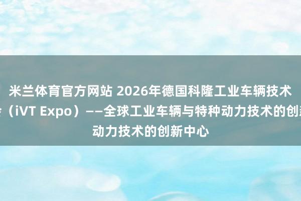 米兰体育官方网站 2026年德国科隆工业车辆技术展览会（iVT Expo）——全球工业车辆与特种动力技术的创新中心