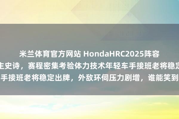 米兰体育官方网站 HondaHRC2025阵容不变,劳伦斯兄弟续写霸主史诗,赛程密集考验体力技术年轻车手接班老将稳定出牌,外敌环伺压力剧增,谁能笑到最后真难说