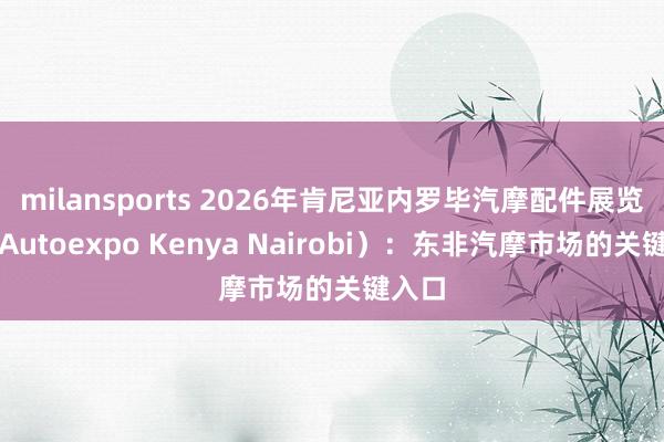 milansports 2026年肯尼亚内罗毕汽摩配件展览会（Autoexpo Kenya Nairobi）：东非汽摩市场的关键入口