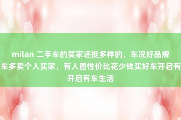 milan 二手车的买家还挺多样的，车况好品牌热门的车多卖个人买家，有人图性价比花少钱买好车开启有车生活