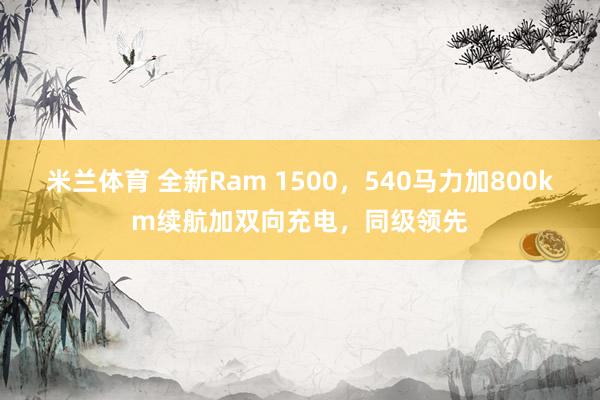 米兰体育 全新Ram 1500,540马力加800km续航加双向充电,同级领先