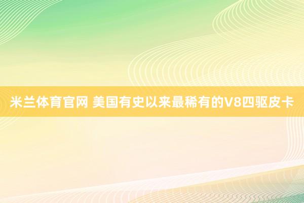 米兰体育官网 美国有史以来最稀有的V8四驱皮卡