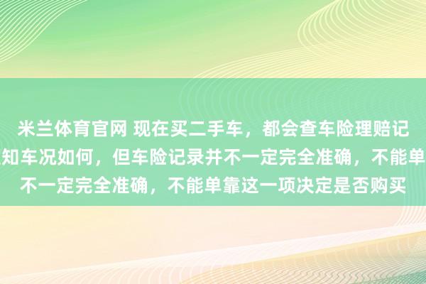 米兰体育官网 现在买二手车，都会查车险理赔记录和维修明细，一查便知车况如何，但车险记录并不一定完全准确，不能单靠这一项决定是否购买