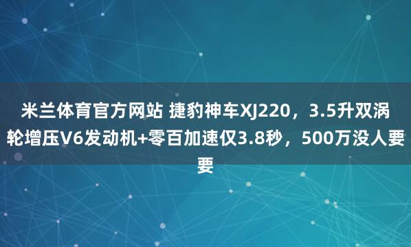 米兰体育官方网站 捷豹神车XJ220,3.5升双涡轮增压V6发动机+零百加速仅3.8秒,500万没人要