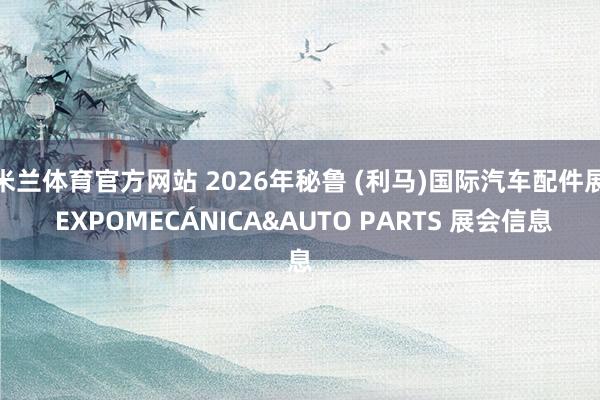米兰体育官方网站 2026年秘鲁 (利马)国际汽车配件展 EXPOMECÁNICA&AUTO PARTS 展会信息