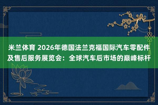 米兰体育 2026年德国法兰克福国际汽车零配件及售后服务展览会:全球汽车后市场的巅峰标杆