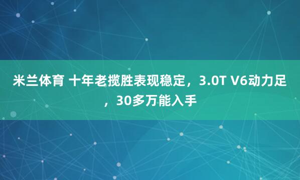 米兰体育 十年老揽胜表现稳定，3.0T V6动力足，30多万能入手