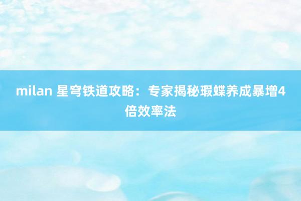 milan 星穹铁道攻略：专家揭秘瑕蝶养成暴增4倍效率法