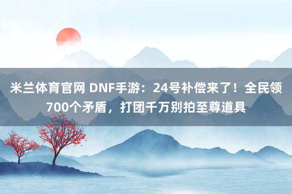 米兰体育官网 DNF手游:24号补偿来了!全民领700个矛盾,打团千万别拍至尊道具