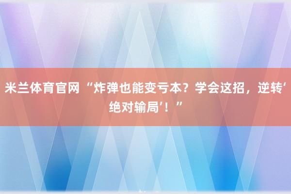 米兰体育官网 “炸弹也能变亏本？学会这招，逆转‘绝对输局’！”