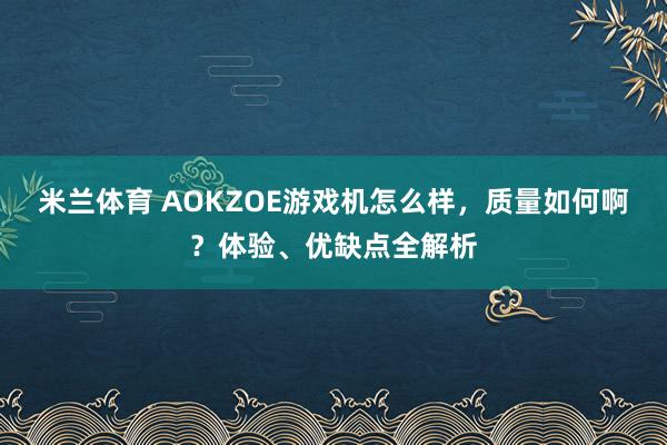 米兰体育 AOKZOE游戏机怎么样，质量如何啊？体验、优缺点全解析