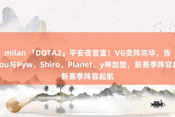 milan 「DOTA2」平安夜官宣！VG变阵完毕，告别Lou与Pyw，Shiro、Planet、y神加盟，新赛季阵容起航
