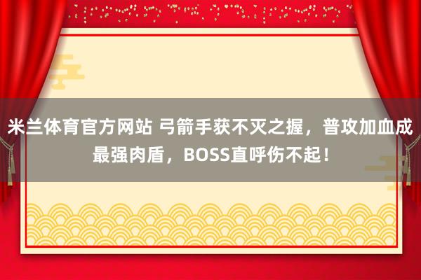 米兰体育官方网站 弓箭手获不灭之握,普攻加血成最强肉盾,BOSS直呼伤不起!