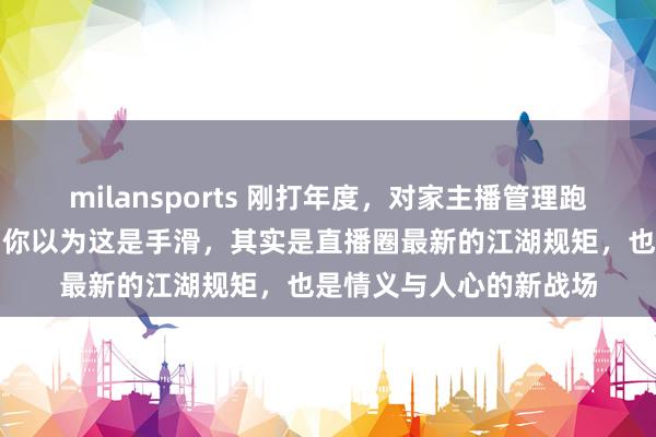 milansports 刚打年度,对家主播管理跑来我直播间狂刷礼物,你以为这是手滑,其实是直播圈最新的江湖规矩,也是情义与人心的新战场