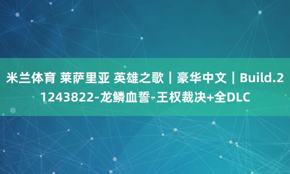 米兰体育 莱萨里亚 英雄之歌｜豪华中文｜Build.21243822-龙鳞血誓-王权裁决+全DLC