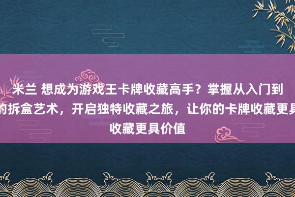 米兰 想成为游戏王卡牌收藏高手？掌握从入门到珍藏的拆盒艺术，开启独特收藏之旅，让你的卡牌收藏更具价值