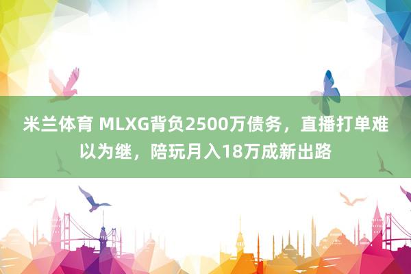 米兰体育 MLXG背负2500万债务,直播打单难以为继,陪玩月入18万成新出路