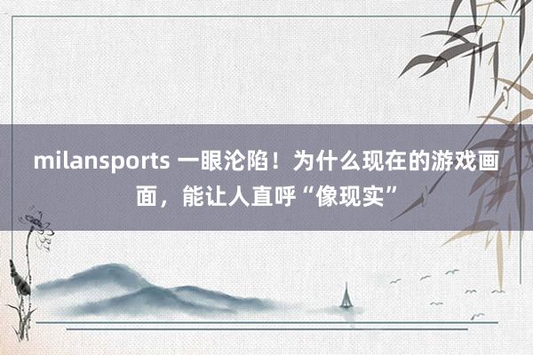 milansports 一眼沦陷！为什么现在的游戏画面，能让人直呼“像现实”