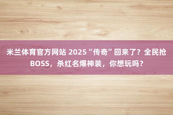 米兰体育官方网站 2025“传奇”回来了？全民抢BOSS，杀红名爆神装，你想玩吗？