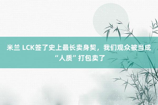 米兰 LCK签了史上最长卖身契，我们观众被当成“人质”打包卖了