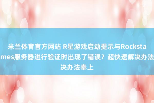 米兰体育官方网站 R星游戏启动提示与Rockstar Games服务器进行验证时出现了错误？超快速解决办法奉上