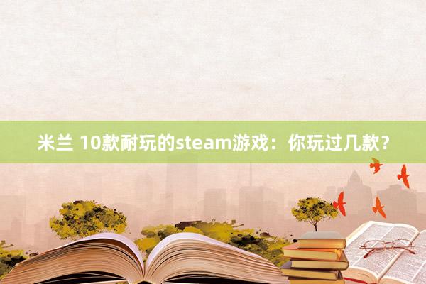 米兰 10款耐玩的steam游戏：你玩过几款？