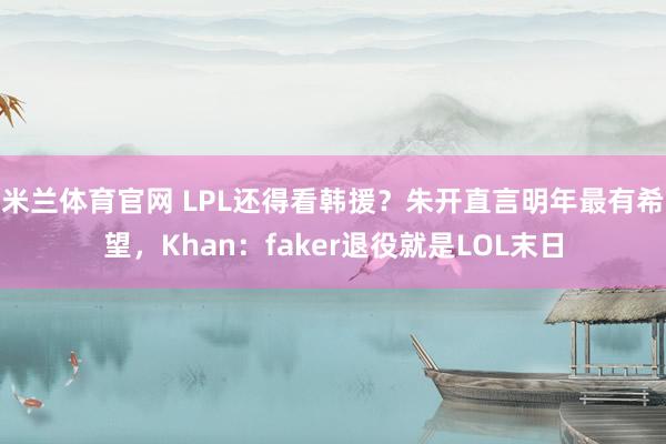 米兰体育官网 LPL还得看韩援？朱开直言明年最有希望，Khan：faker退役就是LOL末日