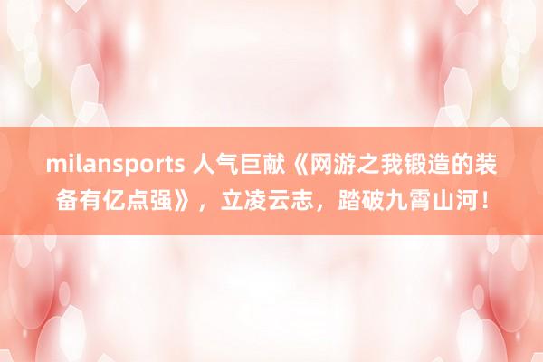 milansports 人气巨献《网游之我锻造的装备有亿点强》，立凌云志，踏破九霄山河！