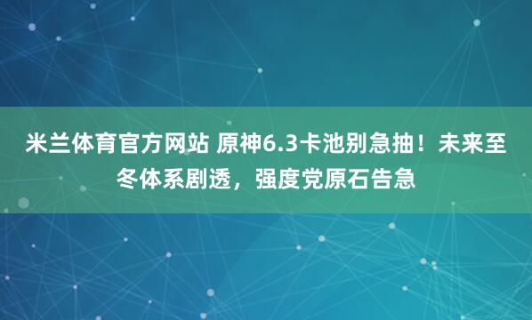 米兰体育官方网站 原神6.3卡池别急抽!未来至冬体系剧透,强度党原石告急