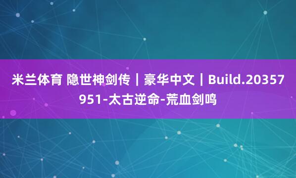 米兰体育 隐世神剑传|豪华中文|Build.20357951-太古逆命-荒血剑鸣