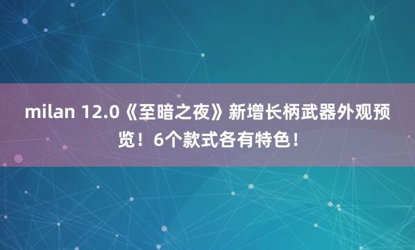 milan 12.0《至暗之夜》新增长柄武器外观预览！6个款式各有特色！