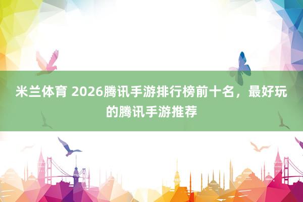 米兰体育 2026腾讯手游排行榜前十名,最好玩的腾讯手游推荐