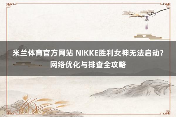 米兰体育官方网站 NIKKE胜利女神无法启动?网络优化与排查全攻略
