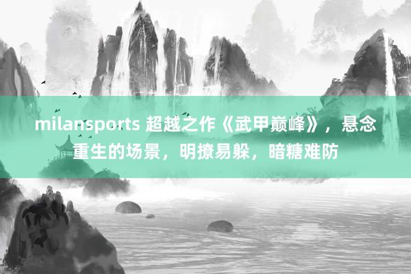 milansports 超越之作《武甲巅峰》，悬念重生的场景，明撩易躲，暗糖难防