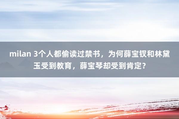 milan 3个人都偷读过禁书，为何薛宝钗和林黛玉受到教育，薛宝琴却受到肯定？