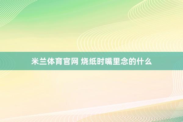 米兰体育官网 烧纸时嘴里念的什么
