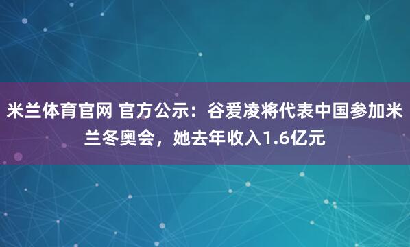 米兰体育官网 官方公示:谷爱凌将代表中国参加米兰冬奥会,她去年收入1.6亿元