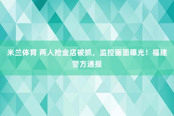 米兰体育 两人抢金店被抓，监控画面曝光！福建警方通报