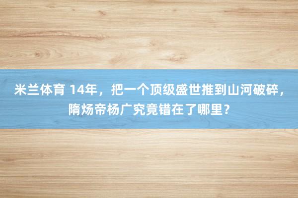 米兰体育 14年，把一个顶级盛世推到山河破碎，隋炀帝杨广究竟错在了哪里？